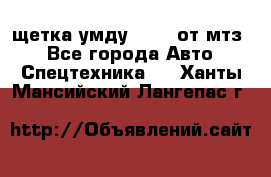 щетка умду-80.82 от мтз  - Все города Авто » Спецтехника   . Ханты-Мансийский,Лангепас г.